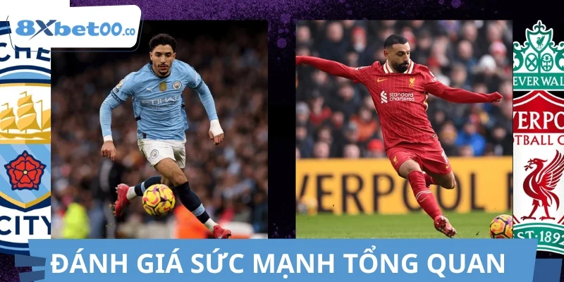 Đánh giá sức mạnh tổng quan Man City vs Liverpool